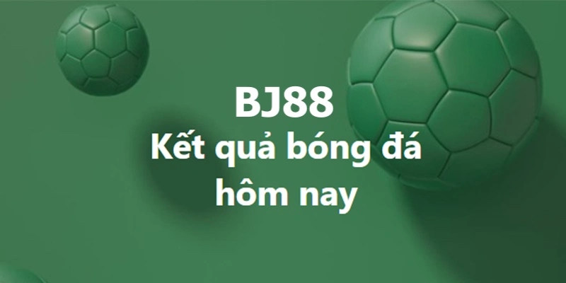 Kết Quả Bóng Đá Hôm Nay BJ88