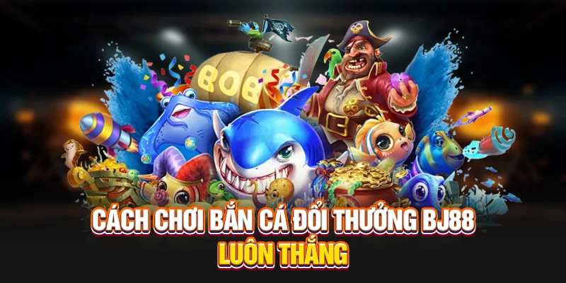 Cách chơi bắn cá đổi thưởng bj88 