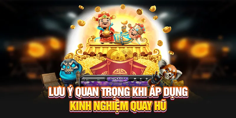 Lưu ý quan trọng khi áp dụng kinh nghiệm quay hũ